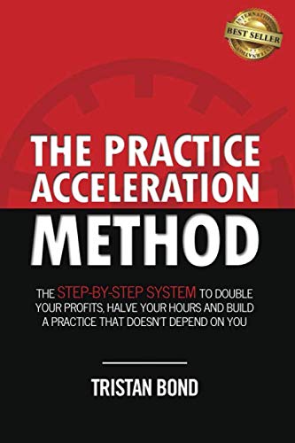The Practice Acceleration Method: The Step-By-Step System to Double Your Profits, Halve Your Hours and Build a Practice That Doesn't Depend On You