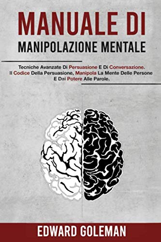Manuale Di Manipolazione Mentale: Tecniche Avanzate Di Persuasione E Di Conversazione. Il Codice Della Persuasione, Manipola La Mente Delle Persone E Dai Potere Alle Parole.
