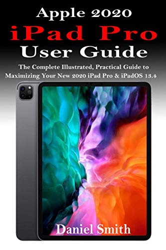 APPLE 2020 iPAD PRO USER GUIDE: The Complete Illustrated, Practical Guide to Maximizing Your New 2020 iPad Pro & iPadOS 13.4
