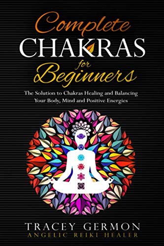 Complete Chakras For Beginners: The Solution to Chakras Healing and Balancing Your Body, Mind and Positive Energies