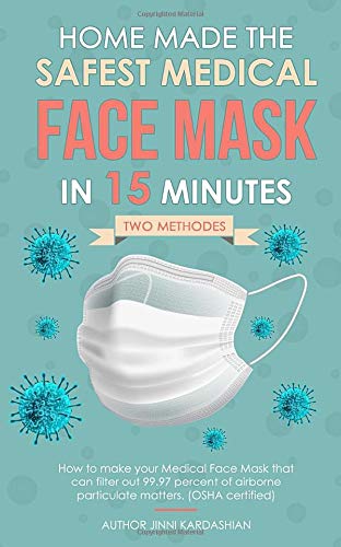 HOME-MADE THE SAFEST MEDICAL FACE MASK IN 15 MINUTES: Scientific guide to make safest DIY medical mask that can filter out 99.97% of airborne particulate matters. (OSHA certified)