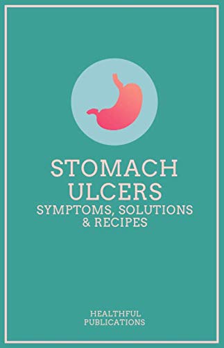 Stomach Ulcers : Symptoms, Solutions and Recipes