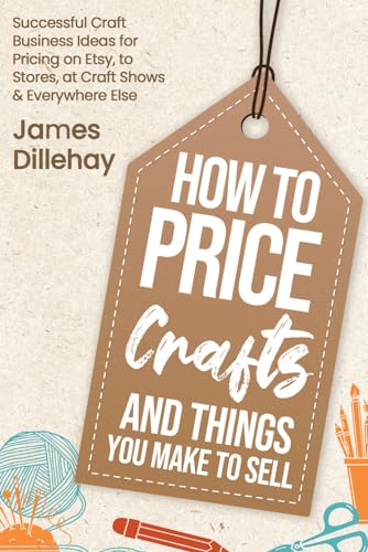 How to Price Crafts and Things You Make to Sell : Successful Craft Business Ideas for Pricing on Etsy, to Stores, at Craft Shows and Everywhere Else