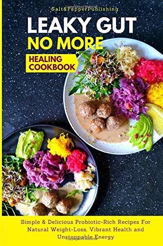 Leaky Gut No More Healing Cookbook : Simple and Delicious Probiotic-Rich Recipes for Natural Weight-Loss, Vibrant Health and Unstoppable Energy