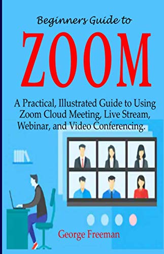 Beginners Guide to ZOOM: A Practical, Illustrated Guide to Using Zoom Cloud Meeting, Live Stream, Webinar, and Video Conferencing.