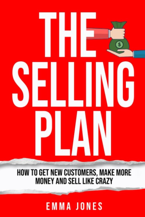 The Selling Plan: How To Get New Customers, Make More Money And Sell Like Crazy