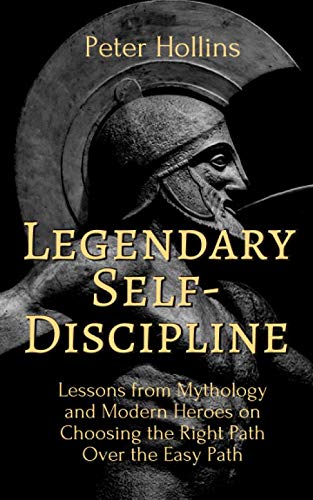 Legendary Self-Discipline: Lessons from Mythology and Modern Heroes on Choosing the Right Path Over the Easy Path (Live a Disciplined Life)