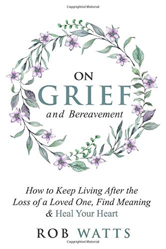 On Grief and Bereavement: How to Keep Living after the Loss of a Loved One, Find Meaning and Heal Your Heart