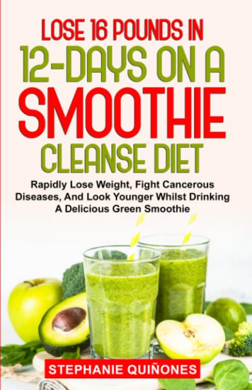 Lose 16 Pounds In 12-Days On A Smoothie Cleanse Diet: Rapidly Lose Weight, Fight Cancerous Diseases, And Look Younger Whilst Drinking A Delicious Green Smoothie