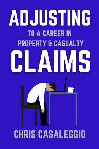 Adjusting to a Career in Property and Casualty Claims : A Guide for Current and Future Insurance Claim Adjusters. a Positive Outlook on the Profession, Combating the Stressors and Tips for Success