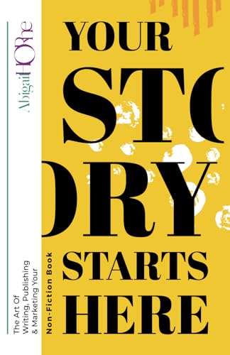 Your Story Starts Here : The Art of Writing, Publishing and Marketing Your Non-Fiction Book