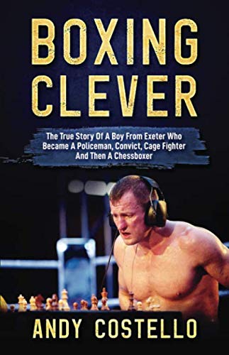 Boxing Clever: The True Story Of The Boy From Exeter Who Became a Policeman, a Convict, a Cage Fighter And Then A Chessboxer.