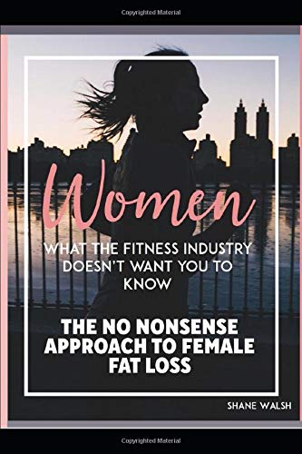 Women: What the Fitness Industry Doesn't want you to know: The no nonsense approach to Female Fat Loss