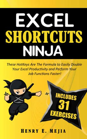EXCEL SHORTCUTS NINJA: These HotKeys Are The Formula to Easily Double Your Excel Productivity and Perform Your Job Functions Faster! (Excel Ninjas)
