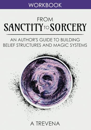 From Sanctity to Sorcery : An Author's Guide to Building Belief Structures and Magic Systems