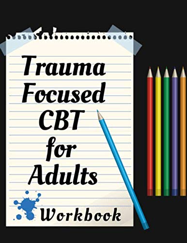 Trauma Focused CBT for Adults : Your Guide for Trauma Focused CBT for Adults Workbook Your Guide to Free from Frightening, Obsessive or Compulsive Behavior, Help You Overcome Anxiety, Fears and Face the World, Build Self-Esteem, Find Balance