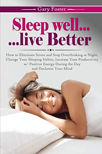Sleep Well... Live Better: How to Eliminate Stress and Stop Overthinking at Night. Change Your Sleeping Habits, Increase Your Productivity w/ Positive Energy During the Day and Declutter Your Mind