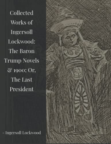 Collected Works of Ingersoll Lockwood : The Baron Trump Novels and 1900; or, the Last President