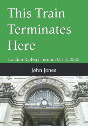 This Train Terminates Here: London Railway Termini Up To 2020
