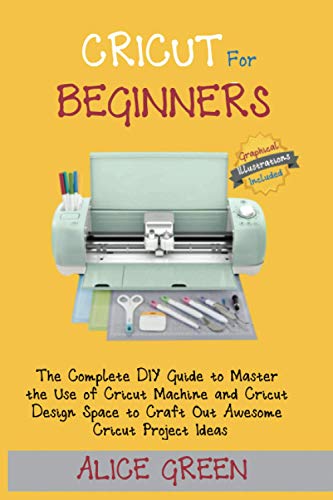 Cricut for Beginners: The Complete DIY Guide to Master the Use of Cricut Machine and Cricut Design Space to Craft Out Awesome Cricut Project Ideas (Graphical Illustrations Included)