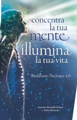 Concentra la tua mente - Illumina la tua vita: Buddismo Nichiren 4.0 (Il Buddismo Nichiren del XXI secolo) (Italian Edition)