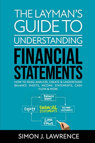 Layman's Guide to Understanding Financial Statements : How to Read, Analyze, Create and Understand Balance Sheets, Income Statements, Cash Flow and More