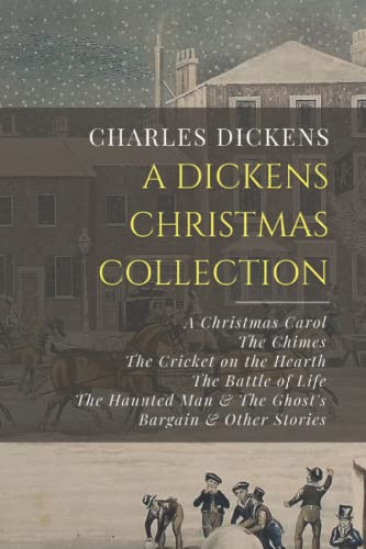 Dickens Christmas Collection : A Christmas Carol, the Chimes, the Cricket on the Hearth, the Battle of Life, the Haunted Man and the Ghost's Bargain, and Other Christmas Stories