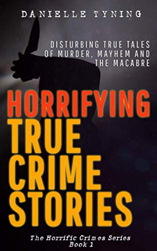 Horrifying True Crime Stories: Disturbing True Tales of Murder, Mayhem and The Macabre