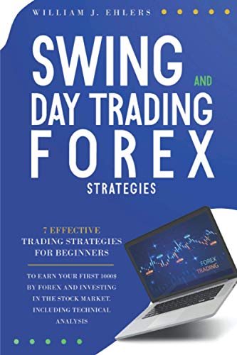 SWING AND DAY TRADING FOREX STRATEGIES: 7 Effective Trading Strategies for Beginners to Earn Your First $1000 by Forex Trading and Investing in the Stock Market Including Technical Analysis