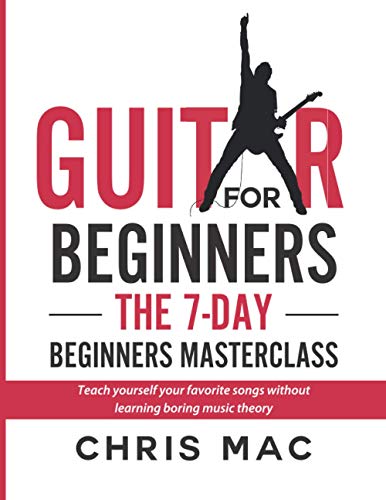 Guitar for Beginners - the 7-Day Beginner's Masterclass : Teach Yourself Your Favorite Songs Without Learning Boring Music Theory!