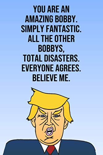 You Are An Amazing Bobby Simply Fantastic All the Other Bobbys Total Disasters Everyone Agrees Believe Me: Donald Trump 110-Page Blank Birthday Gag Gift Idea Better Than A Card