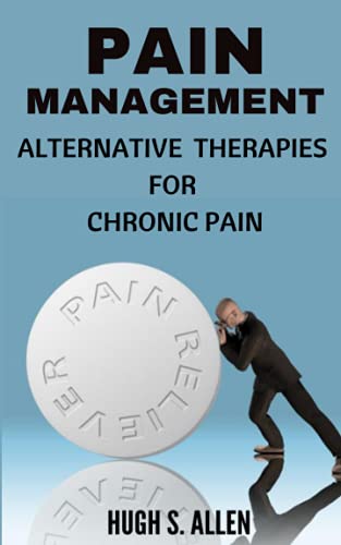 PAIN MANAGEMENT: Alternative Therapies for Chronic Pain (Eliminate Chronic Pain Without Drugs)
