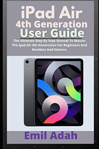 Ipad Air 4th Generation User Guide: The Ultimate Step By Step Manual To Master The iPad Air 4th Generation For Beginners And Newbies And Seniors.