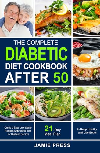 Complete Diabetic Diet Cookbook After 50 : Quick and Easy Low Sugar Recipes with Useful Tips for Diabetic Seniors 21-Day Diabetic Meal Plan to Keep Healthy and Live Better