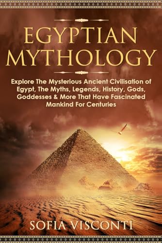 Egyptian Mythology: Explore the Mysterious Ancient Civilisation of Egypt, the Myths, Legends, History, Gods, Goddesses and More That Have Fascinated Mankind for Centuries