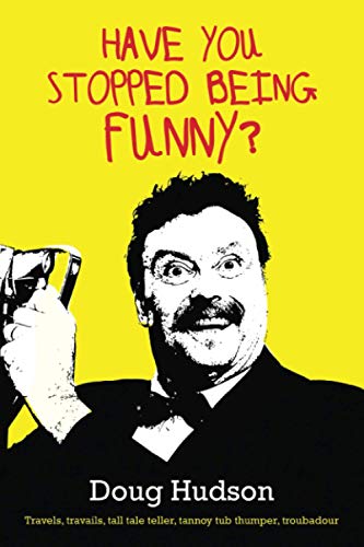 HAVE YOU STOPPED BEING FUNNY?: Travels, travails, tall tale teller, tannoy tub thumper, troubadour