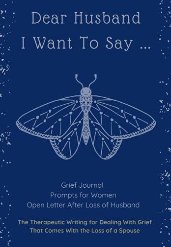 Dear Husband, I Want To Say ...: The Therapeutic Writing for Dealing With Grief That Comes With the Loss of a Spouse, Grief Journal Prompts for Women (Open Letter After Loss of Husband)
