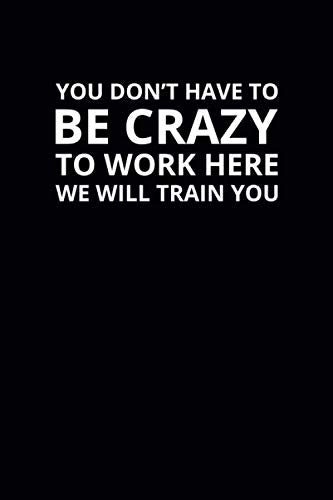 You Don't Have To Be Crazy To Work Here We Will Train You: 6x9 Lined Funny Work Notebook, 108 Page Office Gag Gift For Adults | Secret Santa Card Alternative & Coworker White Elephant Gift Idea