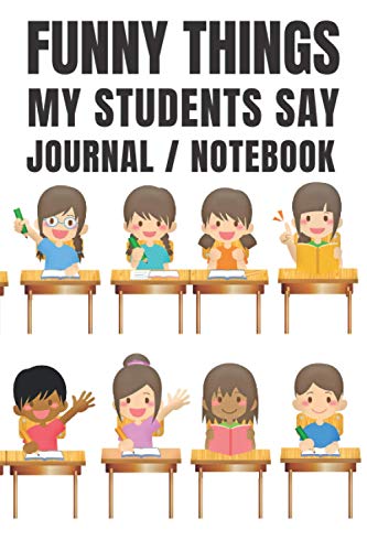 Funny Things My Students Say Journal / Notebook: Teachers Log Book of Funny Things That Students Have Said - All Ages