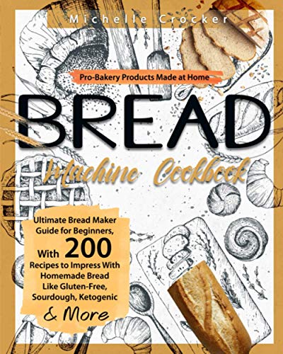 Bread Machine Cookbook : Pro-Bakery Products Made at Home Ultimate Bread Maker Guide for Beginners, with 200 Recipes to Impress with Homemade Bread Like Gluten-Free, Sourdough, Ketogenic and More