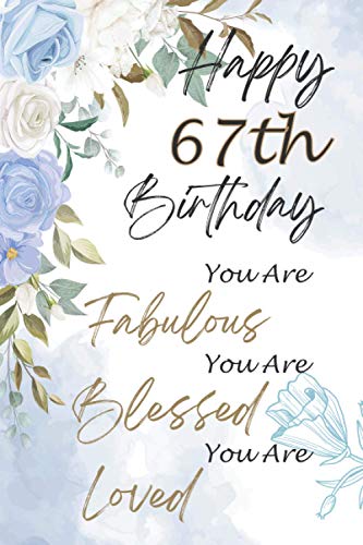 Happy 67th Birthday You Are Fabulous You Are Blessed You Are Loved: 67 Year Old Gifts For Women Girl Turning 67 Unique Present Funny Seventy Fifth Bday Notebook / Journal For Her (6x9 Inch 120 Pages)