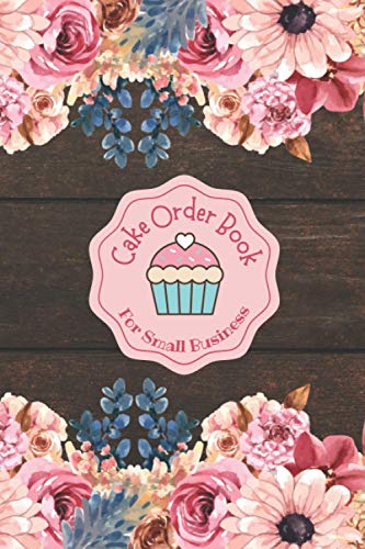 Cake Order Book Small Business: Order Book for Small Bakery Business, Customer Order Forms Keep Tract for your Orders,118 Pages, Size 6x9Inches Floral Cover