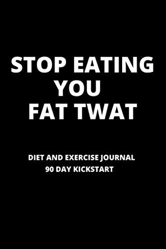 Stop Eating You Fat Twat - Food and Exercise Journal - 90 Day Kick Start: A Daily Food and Exercise Journal to Help You Smash Your Weightloss and Fitness Goals, (90 Days Meal and Activity Tracker)