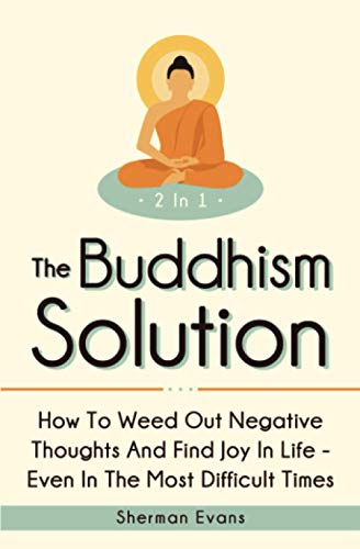 The Buddhism Solution 2 In 1: How To Weed Out Negative Thoughts And Find Joy In Life - Even In The Most Difficult Of Times