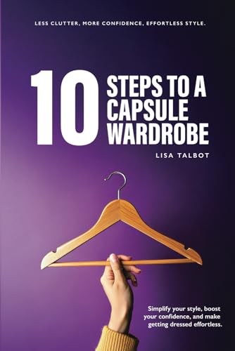 10 Steps to a Capsule Wardrobe : Look Great, Feel Confident and Save Time with a Capsule Wardrobe