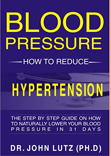 Blood Pressure How To Reduce Hypertension: The Step By Step Guide On How To Naturally Lower Your Blood Pressure In 31 Days