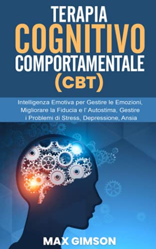 Terapia Cognitivo Comportamentale (cbt) : Intelligenza Emotiva per Gestire le Emozioni, Migliorare la Fiducia e l' Autostima, Gestire I Problemi Di Stress, Depressione, Ansia