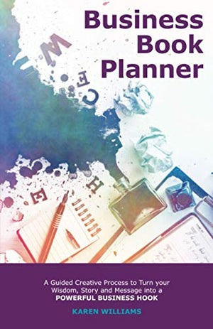 Business Book Planner: A Guided Creative Process to Turn your Wisdom, Story and Message into a Powerful Business Hook [Journal for Entrepreneurs, ... (Book Planning Journals for Entrepreneurs)