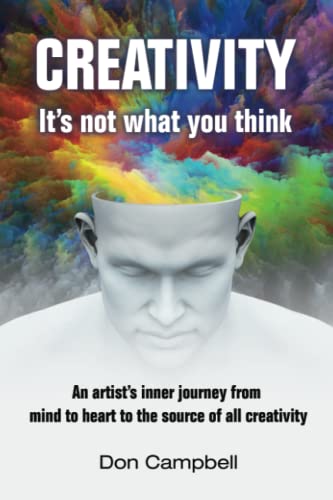 Creativity: It's not what you think: An artist's journey from mind to heart to the source of all creativity