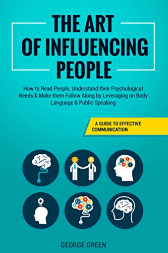 Art of Influencing People : A Guide to Effective Communication - How to Read People, Understand Their Psychological Needs and Make Them Follow along by Leveraging on Body Language and Public Speaking